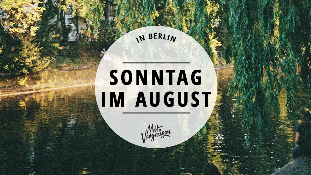 11 Tipps Fur Einen Schonen Sonntag Im August Mit Vergnugen Berlin